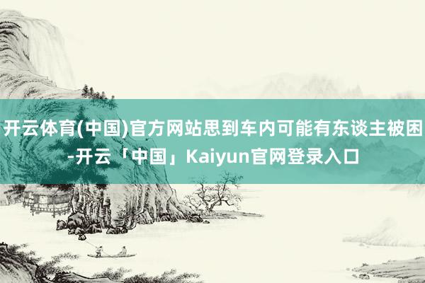 开云体育(中国)官方网站思到车内可能有东谈主被困-开云「中国」Kaiyun官网登录入口