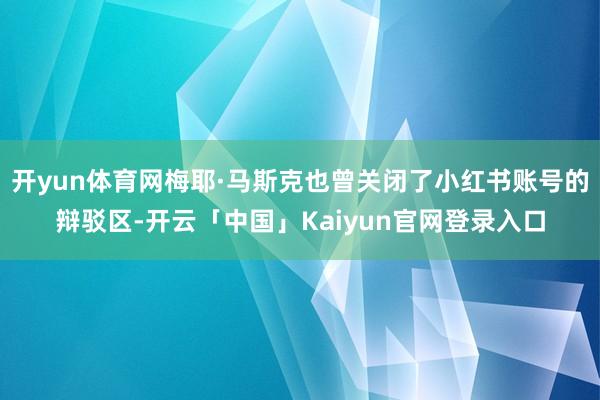 开yun体育网梅耶·马斯克也曾关闭了小红书账号的辩驳区-开云「中国」Kaiyun官网登录入口