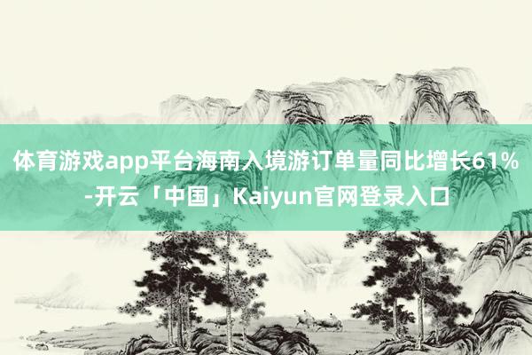 体育游戏app平台海南入境游订单量同比增长61%-开云「中国」Kaiyun官网登录入口