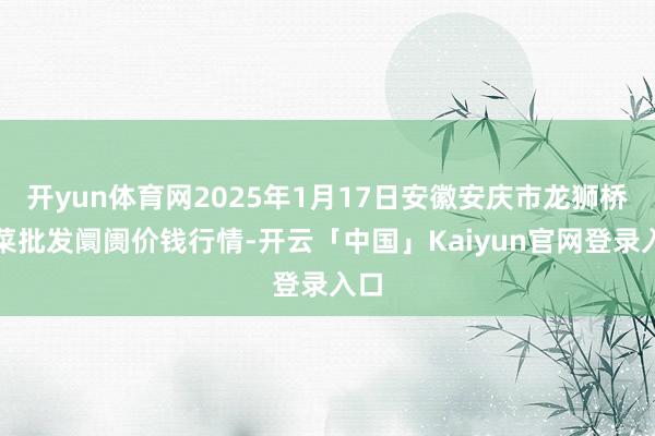 开yun体育网2025年1月17日安徽安庆市龙狮桥蔬菜批发阛阓价钱行情-开云「中国」Kaiyun官网登录入口