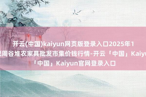 开云(中国)kaiyun网页版登录入口2025年1月17日安徽合肥周谷堆农家具批发市集价钱行情-开云「中国」Kaiyun官网登录入口