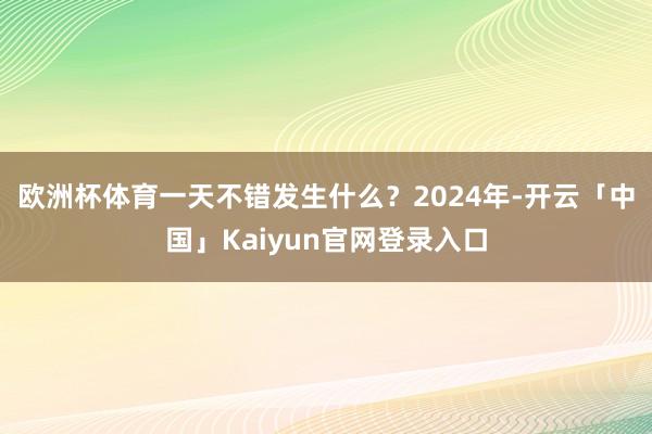 欧洲杯体育一天不错发生什么？　　2024年-开云「中国」Kaiyun官网登录入口