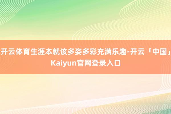 开云体育生涯本就该多姿多彩充满乐趣-开云「中国」Kaiyun官网登录入口