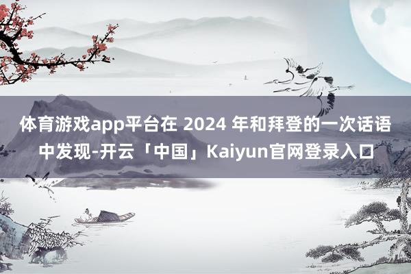 体育游戏app平台在 2024 年和拜登的一次话语中发现-开云「中国」Kaiyun官网登录入口