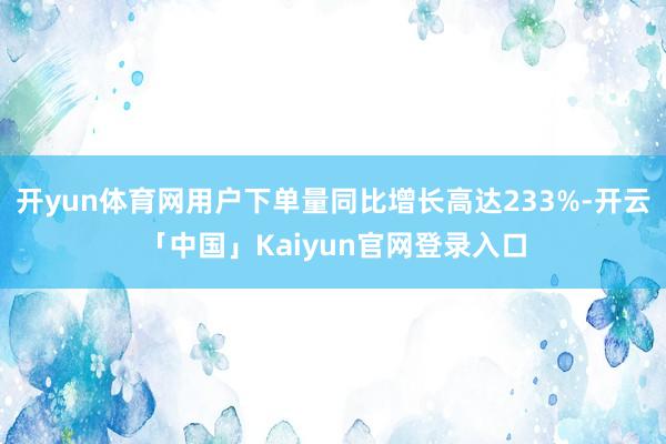 开yun体育网用户下单量同比增长高达233%-开云「中国」Kaiyun官网登录入口