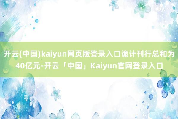 开云(中国)kaiyun网页版登录入口诡计刊行总和为40亿元-开云「中国」Kaiyun官网登录入口