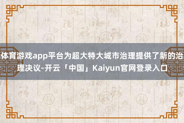 体育游戏app平台为超大特大城市治理提供了新的治理决议-开云「中国」Kaiyun官网登录入口