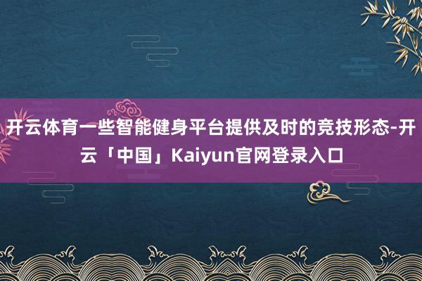 开云体育一些智能健身平台提供及时的竞技形态-开云「中国」Kaiyun官网登录入口