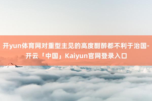 开yun体育网对重型主见的高度酣醉都不利于治国-开云「中国」Kaiyun官网登录入口