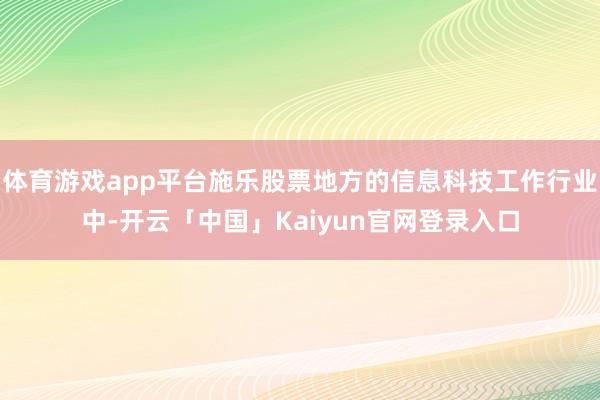 体育游戏app平台施乐股票地方的信息科技工作行业中-开云「中国」Kaiyun官网登录入口