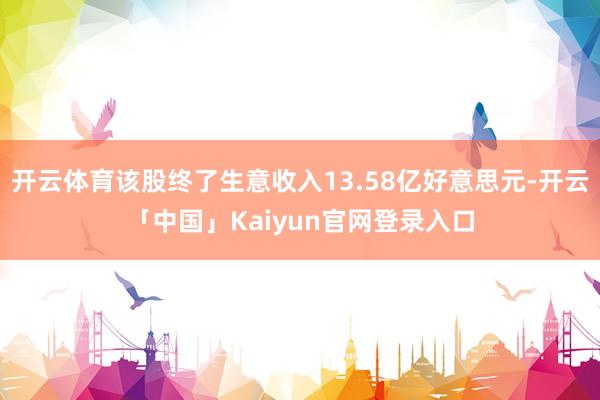 开云体育该股终了生意收入13.58亿好意思元-开云「中国」Kaiyun官网登录入口