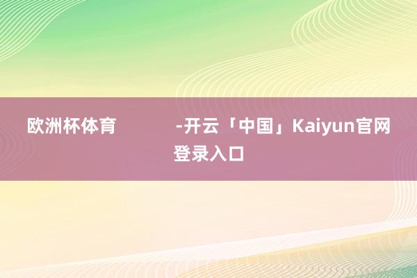 欧洲杯体育            -开云「中国」Kaiyun官网登录入口