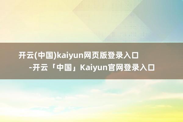 开云(中国)kaiyun网页版登录入口            -开云「中国」Kaiyun官网登录入口