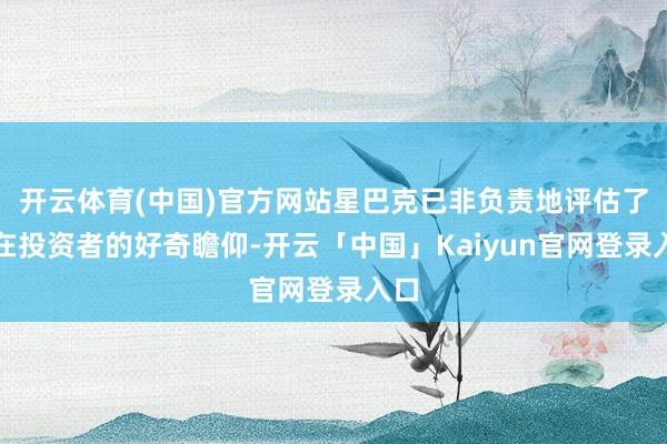 开云体育(中国)官方网站星巴克已非负责地评估了潜在投资者的好奇瞻仰-开云「中国」Kaiyun官网登录入口