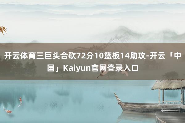 开云体育三巨头合砍72分10篮板14助攻-开云「中国」Kaiyun官网登录入口