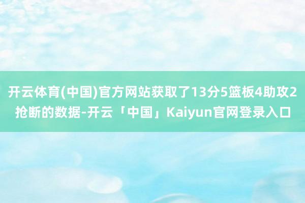 开云体育(中国)官方网站获取了13分5篮板4助攻2抢断的数据-开云「中国」Kaiyun官网登录入口