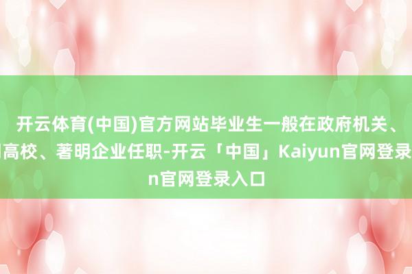 开云体育(中国)官方网站毕业生一般在政府机关、著明高校、著明企业任职-开云「中国」Kaiyun官网登录入口