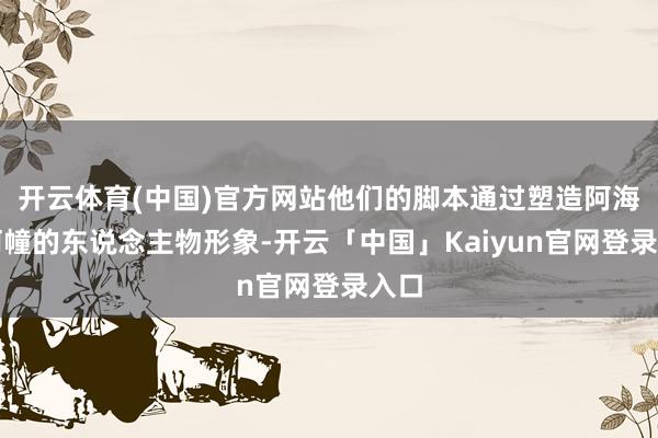 开云体育(中国)官方网站他们的脚本通过塑造阿海和阿幢的东说念主物形象-开云「中国」Kaiyun官网登录入口