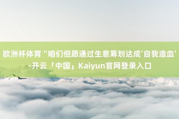 欧洲杯体育“咱们但愿通过生意筹划达成‘自我造血’-开云「中国」Kaiyun官网登录入口