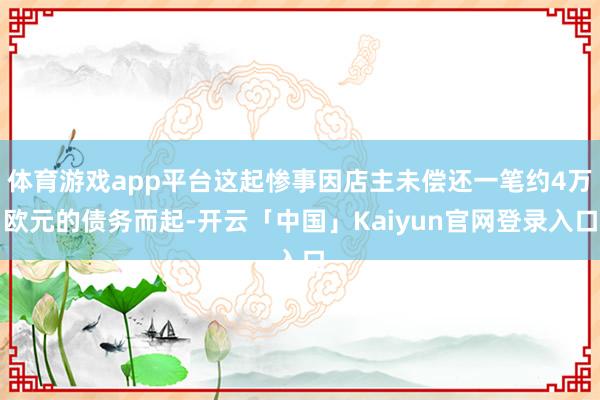 体育游戏app平台这起惨事因店主未偿还一笔约4万欧元的债务而起-开云「中国」Kaiyun官网登录入口