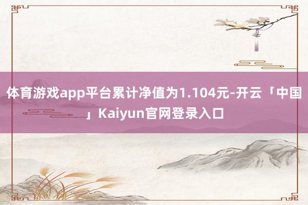 体育游戏app平台累计净值为1.104元-开云「中国」Kaiyun官网登录入口