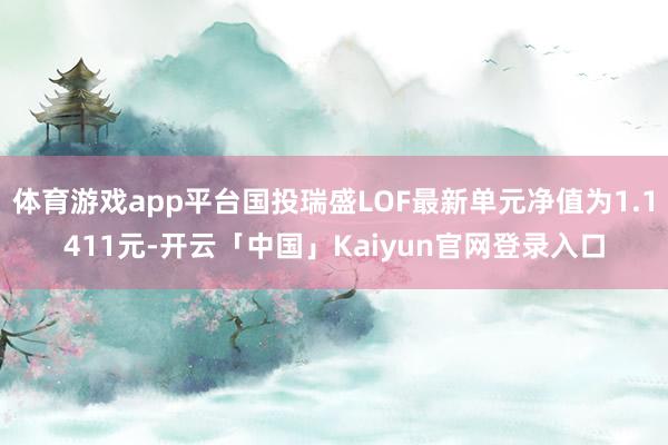 体育游戏app平台国投瑞盛LOF最新单元净值为1.1411元-开云「中国」Kaiyun官网登录入口
