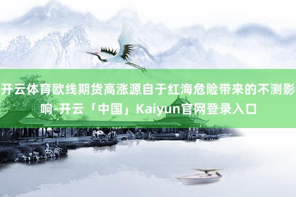 开云体育欧线期货高涨源自于红海危险带来的不测影响-开云「中国」Kaiyun官网登录入口