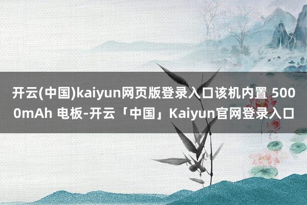 开云(中国)kaiyun网页版登录入口该机内置 5000mAh 电板-开云「中国」Kaiyun官网登录入口