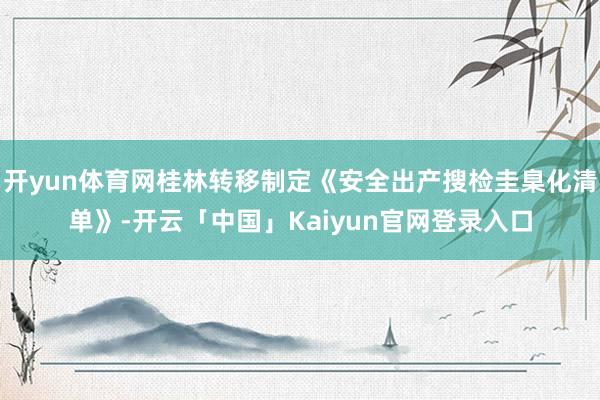 开yun体育网桂林转移制定《安全出产搜检圭臬化清单》-开云「中国」Kaiyun官网登录入口