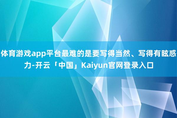体育游戏app平台最难的是要写得当然、写得有眩惑力-开云「中国」Kaiyun官网登录入口