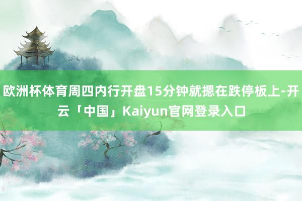 欧洲杯体育周四内行开盘15分钟就摁在跌停板上-开云「中国」Kaiyun官网登录入口