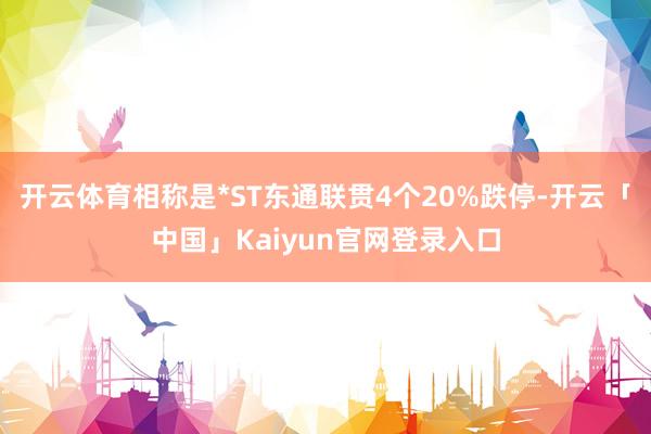 开云体育相称是*ST东通联贯4个20%跌停-开云「中国」Kaiyun官网登录入口