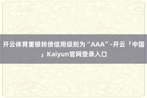 开云体育重银转债信用级别为“AAA”-开云「中国」Kaiyun官网登录入口