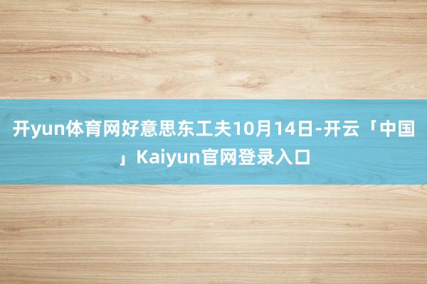 开yun体育网好意思东工夫10月14日-开云「中国」Kaiyun官网登录入口