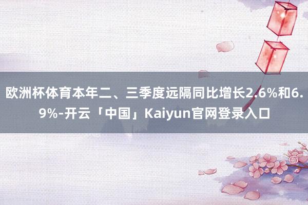 欧洲杯体育本年二、三季度远隔同比增长2.6%和6.9%-开云「中国」Kaiyun官网登录入口