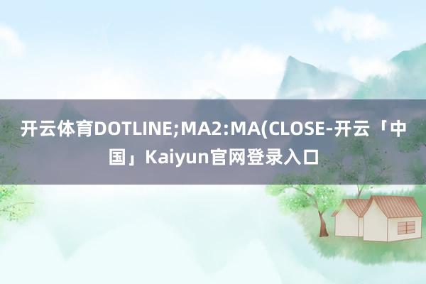 开云体育DOTLINE;MA2:MA(CLOSE-开云「中国」Kaiyun官网登录入口