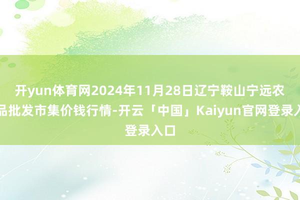 开yun体育网2024年11月28日辽宁鞍山宁远农居品批发市集价钱行情-开云「中国」Kaiyun官网登录入口