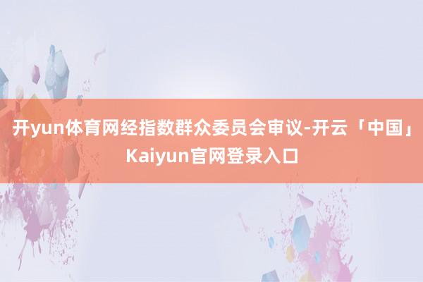开yun体育网经指数群众委员会审议-开云「中国」Kaiyun官网登录入口