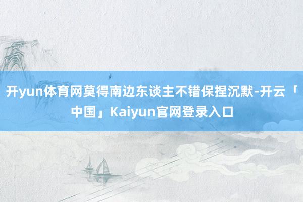 开yun体育网莫得南边东谈主不错保捏沉默-开云「中国」Kaiyun官网登录入口