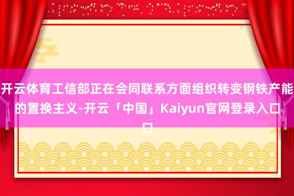 开云体育工信部正在会同联系方面组织转变钢铁产能的置换主义-开云「中国」Kaiyun官网登录入口