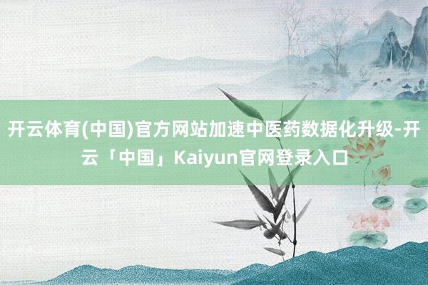 开云体育(中国)官方网站加速中医药数据化升级-开云「中国」Kaiyun官网登录入口