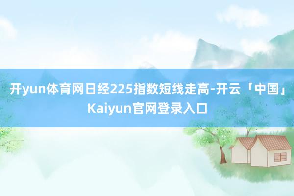 开yun体育网日经225指数短线走高-开云「中国」Kaiyun官网登录入口