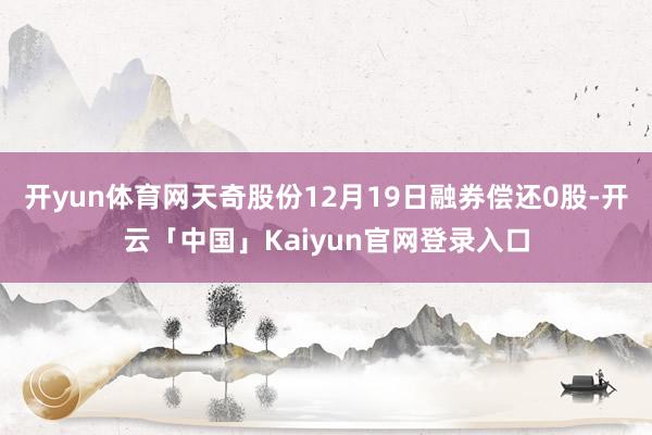 开yun体育网天奇股份12月19日融券偿还0股-开云「中国」Kaiyun官网登录入口