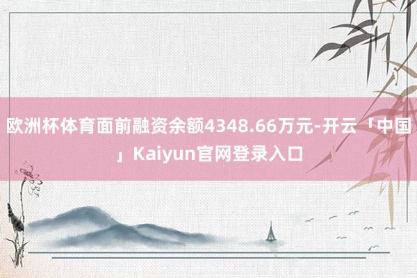 欧洲杯体育面前融资余额4348.66万元-开云「中国」Kaiyun官网登录入口