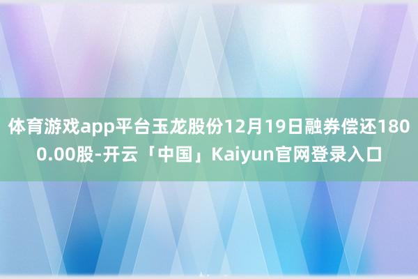 体育游戏app平台玉龙股份12月19日融券偿还1800.00股-开云「中国」Kaiyun官网登录入口