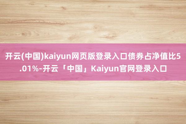 开云(中国)kaiyun网页版登录入口债券占净值比5.01%-开云「中国」Kaiyun官网登录入口