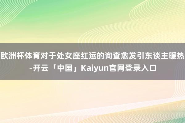 欧洲杯体育对于处女座红运的询查愈发引东谈主暖热-开云「中国」Kaiyun官网登录入口