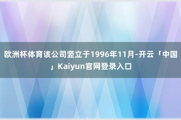 欧洲杯体育该公司竖立于1996年11月-开云「中国」Kaiyun官网登录入口