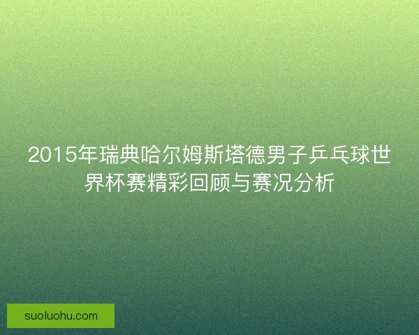 2015年瑞典哈尔姆斯塔德男子乒乓球世界杯赛精彩回顾与赛况分析