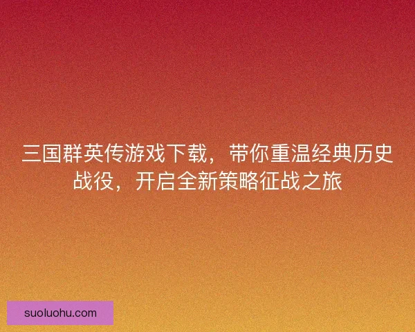 三国群英传游戏下载，带你重温经典历史战役，开启全新策略征战之旅